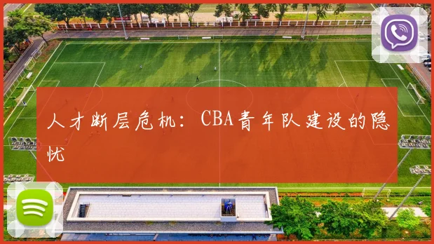 人才断层危机：CBA青年队建设的隐忧