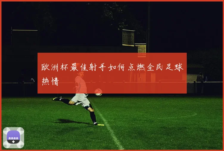 欧洲杯最佳射手如何点燃全民足球热情