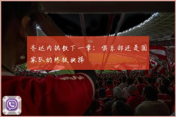齐达内执教下一章：俱乐部还是国家队的终极抉择