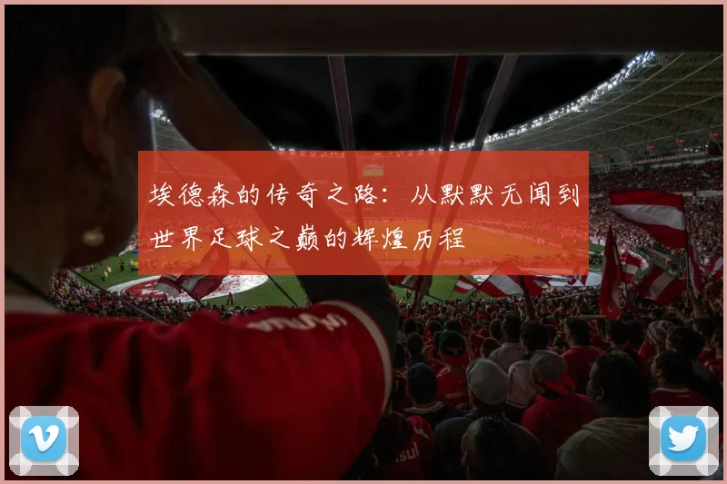 埃德森的传奇之路：从默默无闻到世界足球之巅的辉煌历程