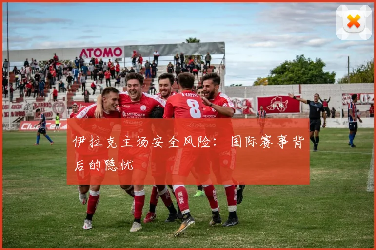 伊拉克主场安全风险：国际赛事背后的隐忧