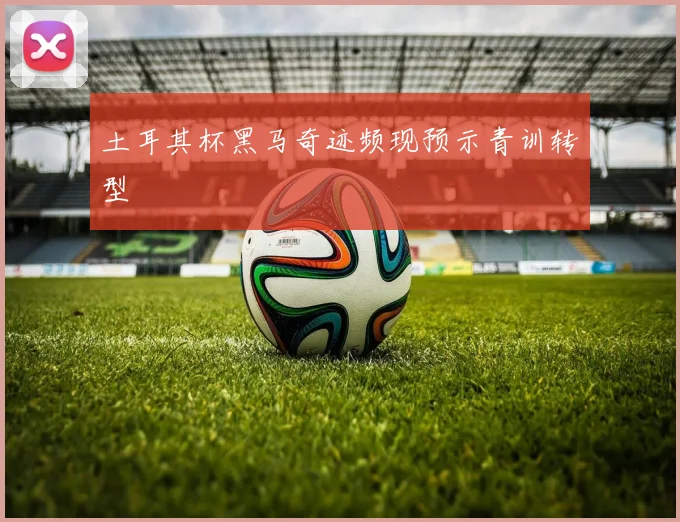 土耳其杯黑马奇迹频现预示青训转型