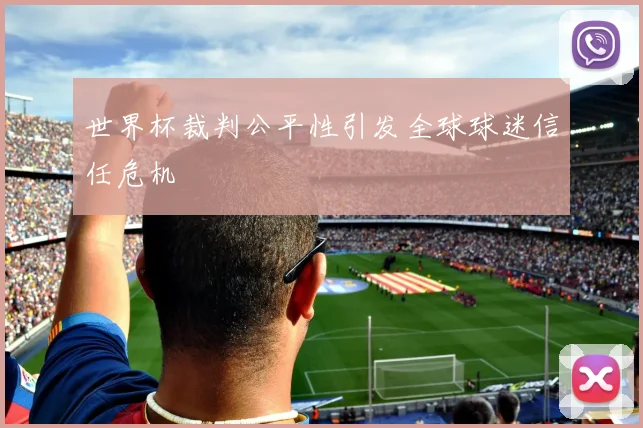 世界杯裁判公平性引发全球球迷信任危机