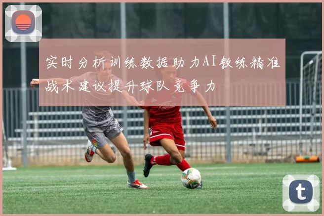 实时分析训练数据助力AI教练精准战术建议提升球队竞争力