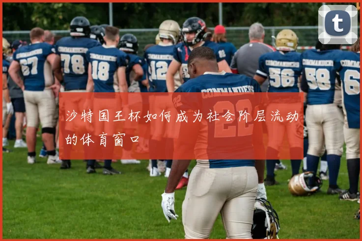 沙特国王杯如何成为社会阶层流动的体育窗口