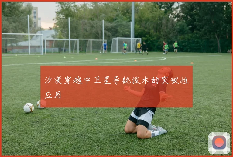 沙漠穿越中卫星导航技术的突破性应用