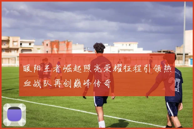 暖阳王者崛起照亮荣耀征程引领热血战队再创巅峰传奇