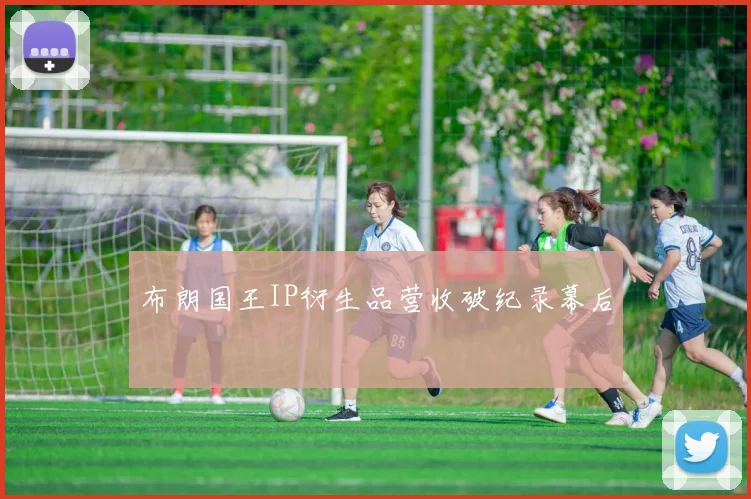 布朗国王IP衍生品营收破纪录幕后