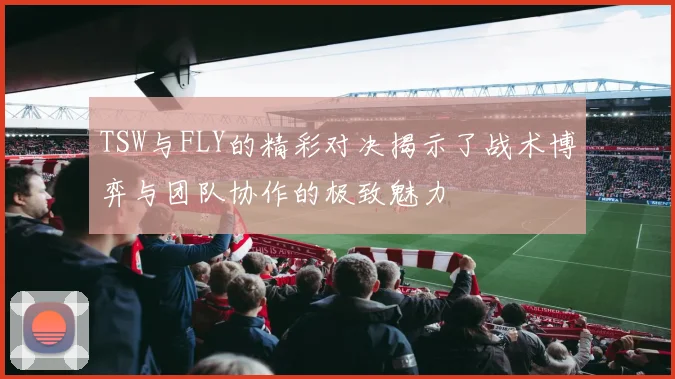 TSW与FLY的精彩对决揭示了战术博弈与团队协作的极致魅力