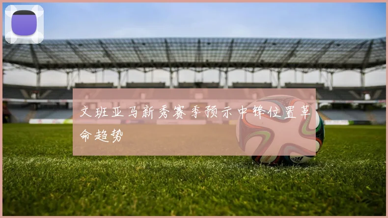 文班亚马新秀赛季预示中锋位置革命趋势
