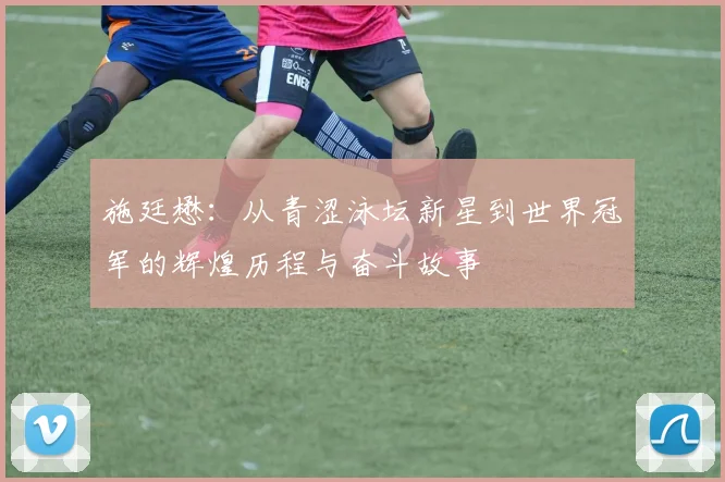施廷懋：从青涩泳坛新星到世界冠军的辉煌历程与奋斗故事