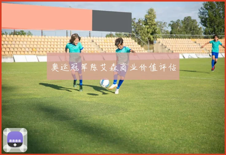 奥运冠军陈艾森商业价值评估