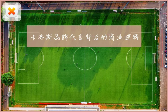 卡洛斯品牌代言背后的商业逻辑
